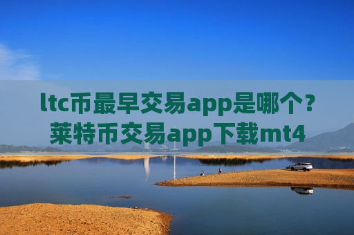 ltc币最早交易app是哪个？莱特币交易app下载mt4