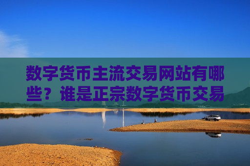 数字货币主流交易网站有哪些？谁是正宗数字货币交易软件下载的