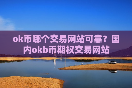 ok币哪个交易网站可靠？国内okb币期权交易网站