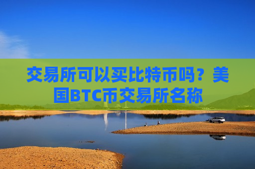 交易所可以买比特币吗？美国BTC币交易所名称