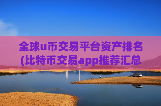 全球u币交易平台资产排名(比特币交易app推荐汇总)
