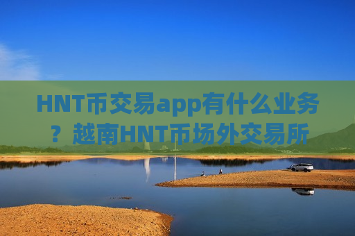 HNT币交易app有什么业务？越南HNT币场外交易所