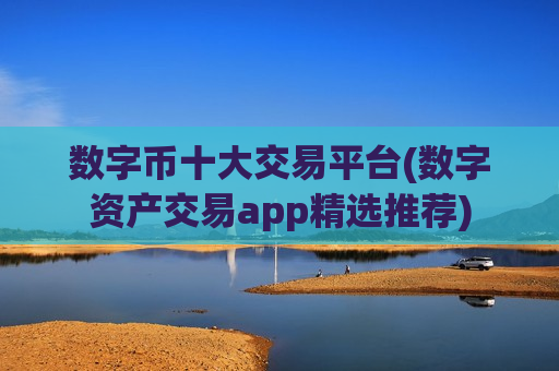 数字币十大交易平台(数字资产交易app精选推荐)
