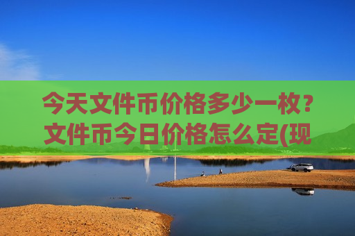 今天文件币价格多少一枚？文件币今日价格怎么定(现价47.0983元)