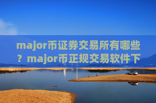 major币证券交易所有哪些？major币正规交易软件下载app知乎