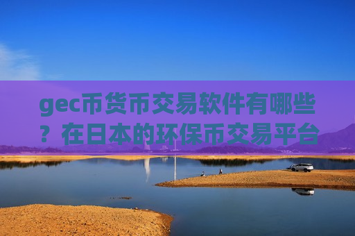 gec币货币交易软件有哪些？在日本的环保币交易平台app