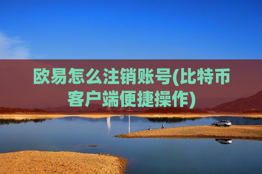 欧易怎么注销账号(比特币客户端便捷操作)