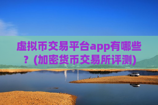 虚拟币交易平台app有哪些？(加密货币交易所评测)