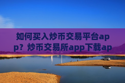 如何买入炒币交易平台app？炒币交易所app下载app打不开了