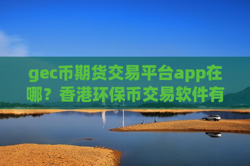 gec币期货交易平台app在哪？香港环保币交易软件有哪几个-第1张图片-币圈网