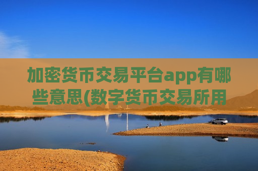 加密货币交易平台app有哪些意思(数字货币交易所用户体验)