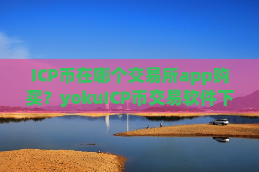 ICP币在哪个交易所app购买？yokuICP币交易软件下载靠谱吗