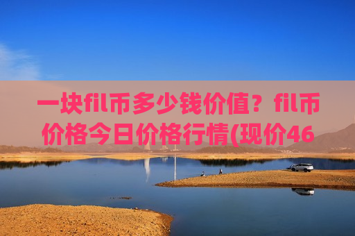 一块fil币多少钱价值？fil币价格今日价格行情(现价46.7196元)