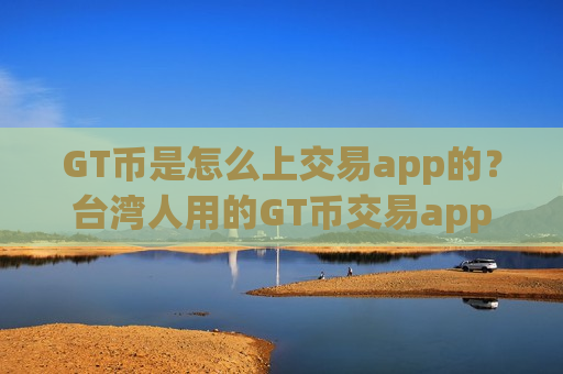 GT币是怎么上交易app的？台湾人用的GT币交易app