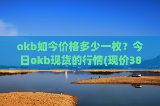 okb如今价格多少一枚？今日okb现货的行情(现价386.869元)