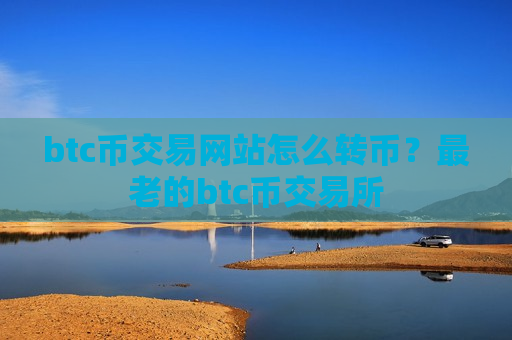 btc币交易网站怎么转币？最老的btc币交易所