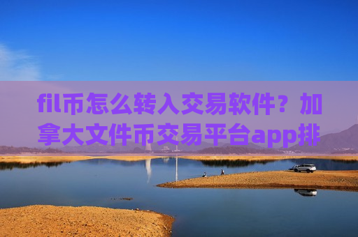 fil币怎么转入交易软件？加拿大文件币交易平台app排名