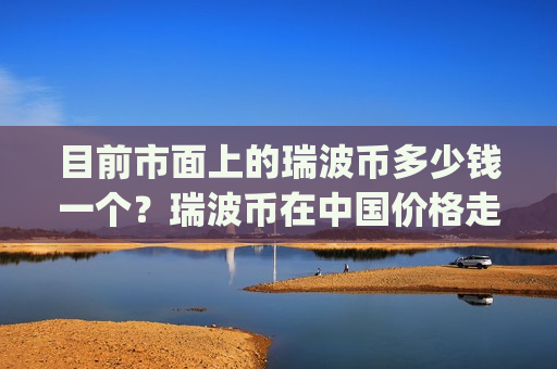 目前市面上的瑞波币多少钱一个？瑞波币在中国价格走势(现价18.9865元)
