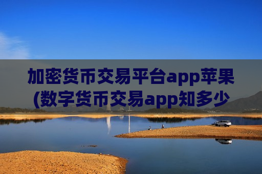 加密货币交易平台app苹果(数字货币交易app知多少)