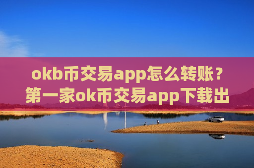 okb币交易app怎么转账？第一家ok币交易app下载出现