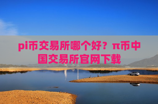 pi币交易所哪个好？π币中国交易所官网下载