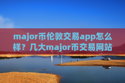 major币伦敦交易app怎么样？几大major币交易网站