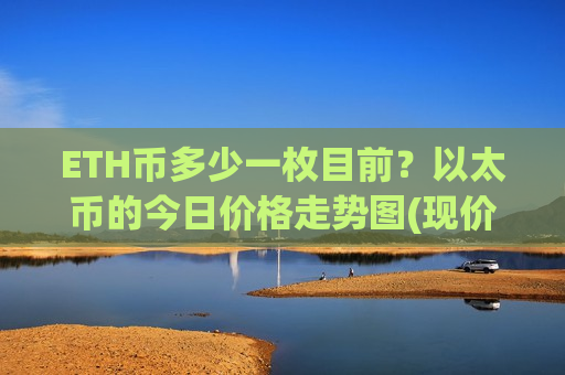 ETH币多少一枚目前？以太币的今日价格走势图(现价28620.37元)