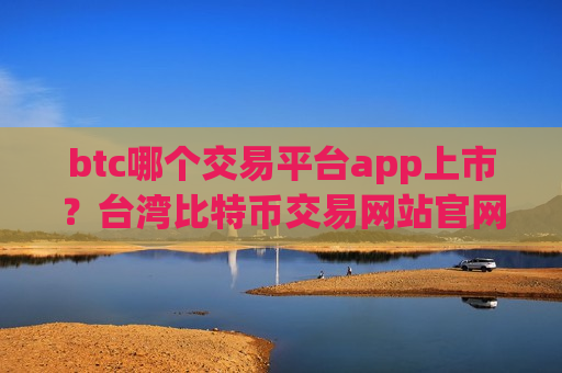 btc哪个交易平台app上市？台湾比特币交易网站官网