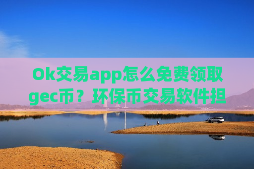 Ok交易app怎么免费领取gec币？环保币交易软件担保平台