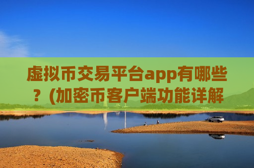 虚拟币交易平台app有哪些？(加密币客户端功能详解与比较)