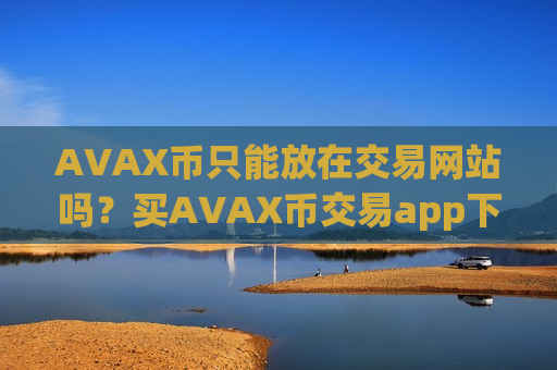 AVAX币只能放在交易网站吗？买AVAX币交易app下载有那些