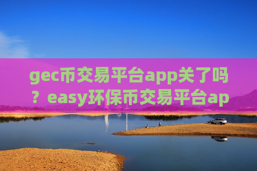 gec币交易平台app关了吗？easy环保币交易平台app网站