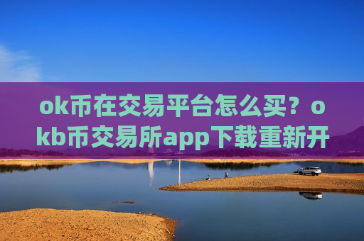 ok币在交易平台怎么买？okb币交易所app下载重新开放