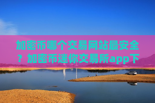 加密币哪个交易网站最安全？加密币迷你交易所app下载