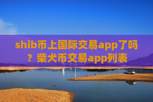 shib币上国际交易app了吗？柴犬币交易app列表