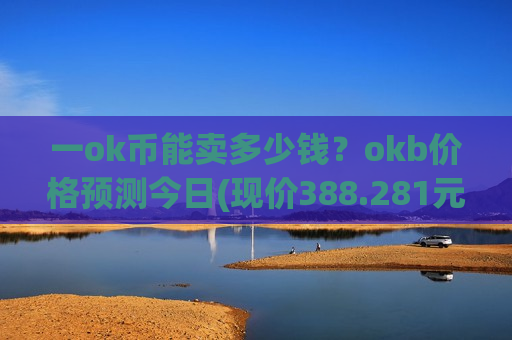 一ok币能卖多少钱？okb价格预测今日(现价388.281元)
