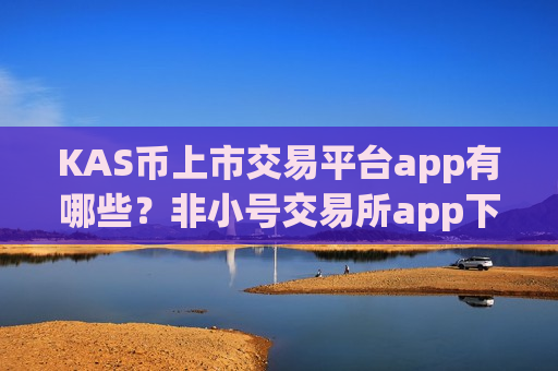 KAS币上市交易平台app有哪些？非小号交易所app下载KAS币