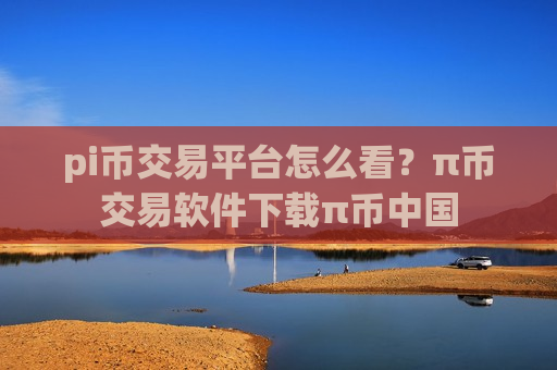 pi币交易平台怎么看？π币交易软件下载π币中国