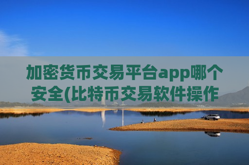 加密货币交易平台app哪个安全(比特币交易软件操作更流畅)