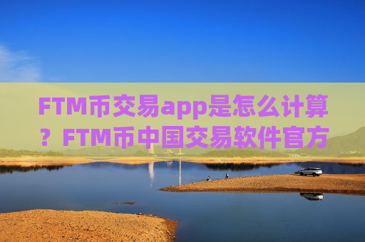 FTM币交易app是怎么计算？FTM币中国交易软件官方