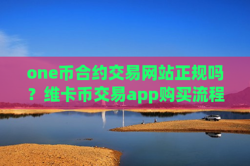 one币合约交易网站正规吗？维卡币交易app购买流程