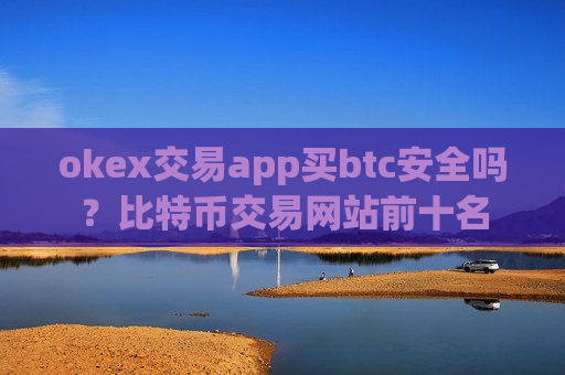 okex交易app买btc安全吗？比特币交易网站前十名