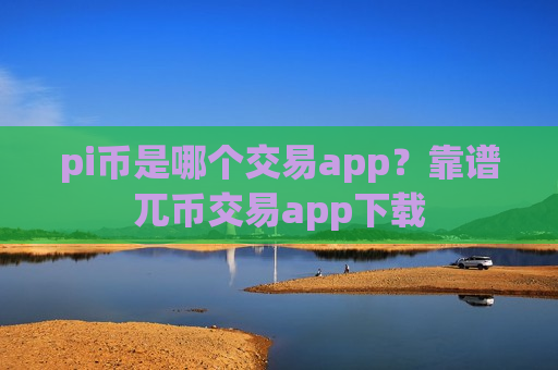 pi币是哪个交易app？靠谱兀币交易app下载