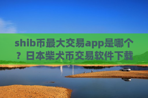 shib币最大交易app是哪个？日本柴犬币交易软件下载申请