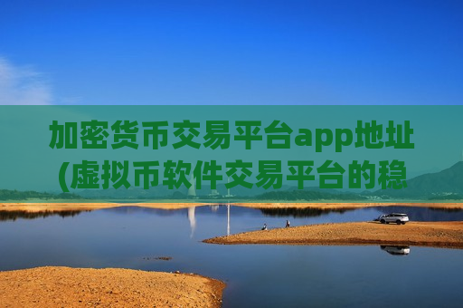 加密货币交易平台app地址(虚拟币软件交易平台的稳定性)
