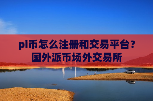 pi币怎么注册和交易平台？国外派币场外交易所