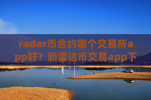radar币合约哪个交易所app好？新雷达币交易app下载注册