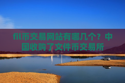 fil币交易网站有哪几个？中国收购了文件币交易所-第1张图片-币圈网