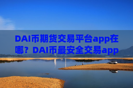 DAI币期货交易平台app在哪？DAI币最安全交易app-第1张图片-币圈网