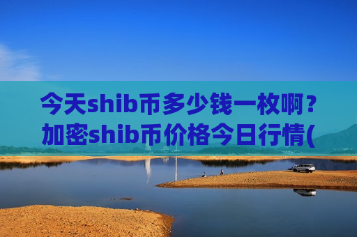 今天shib币多少钱一枚啊？加密shib币价格今日行情(现价0.00019886元)